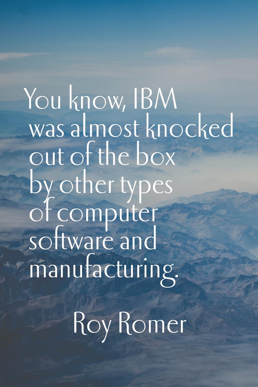 You know, IBM was almost knocked out of the box by other types of computer software and manufacturi