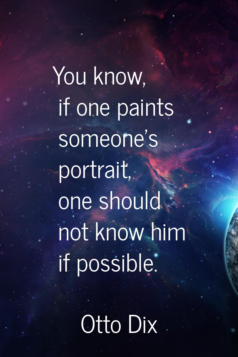 You know, if one paints someone's portrait, one should not know him if possible.