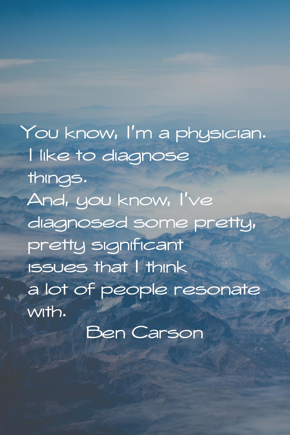 You know, I'm a physician. I like to diagnose things. And, you know, I've diagnosed some pretty, pr