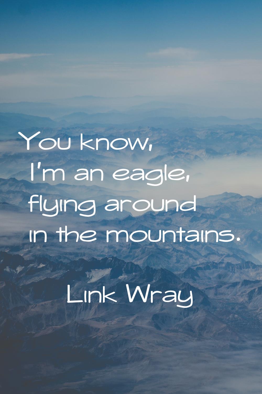 You know, I'm an eagle, flying around in the mountains.
