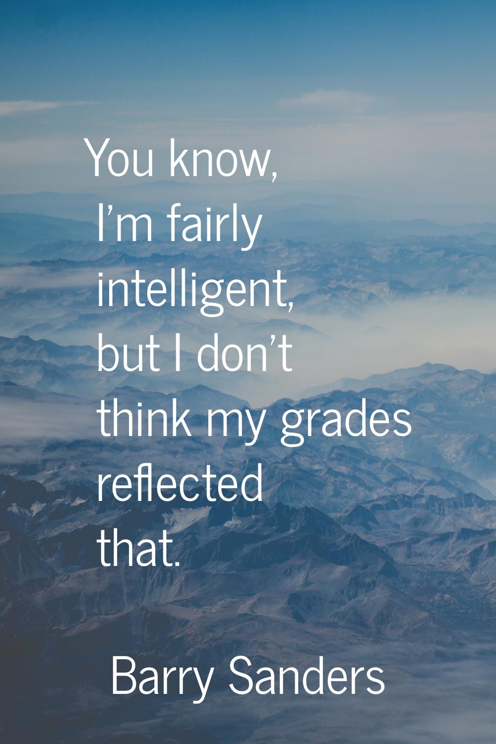 You know, I'm fairly intelligent, but I don't think my grades reflected that.