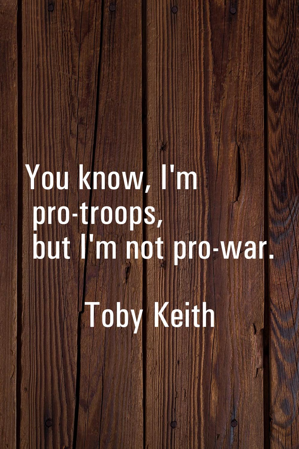 You know, I'm pro-troops, but I'm not pro-war.