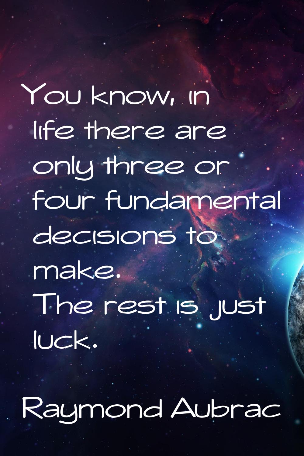 You know, in life there are only three or four fundamental decisions to make. The rest is just luck