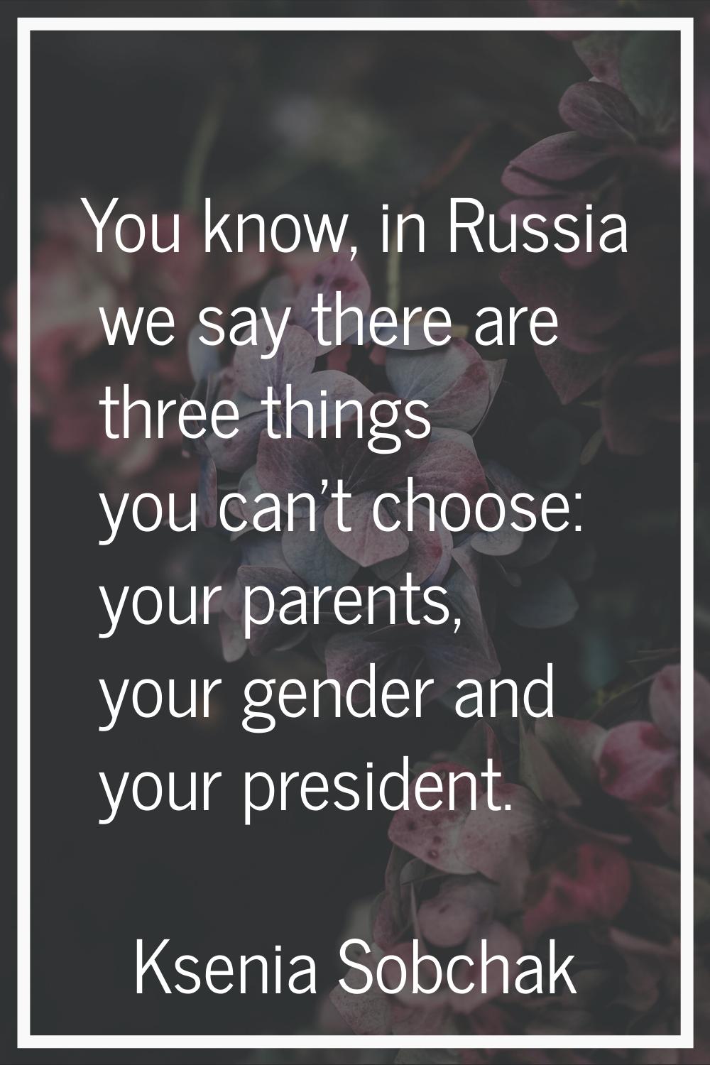 You know, in Russia we say there are three things you can't choose: your parents, your gender and y