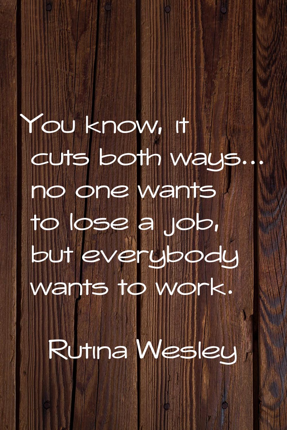 You know, it cuts both ways... no one wants to lose a job, but everybody wants to work.