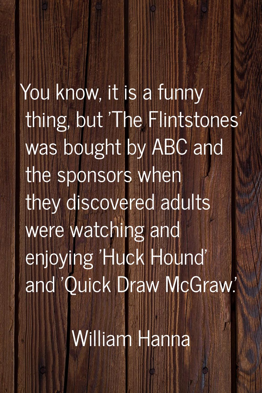 You know, it is a funny thing, but 'The Flintstones' was bought by ABC and the sponsors when they d
