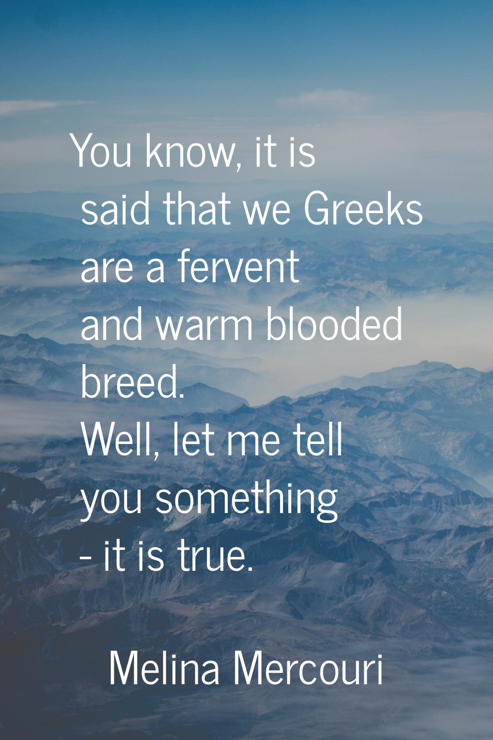 You know, it is said that we Greeks are a fervent and warm blooded breed. Well, let me tell you som