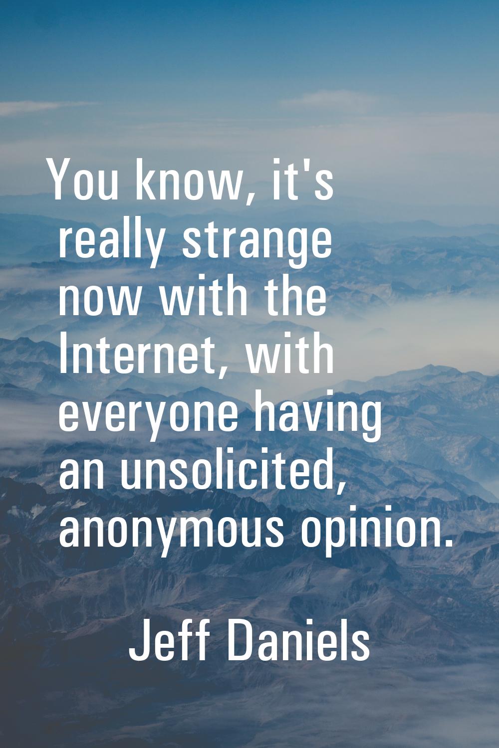 You know, it's really strange now with the Internet, with everyone having an unsolicited, anonymous