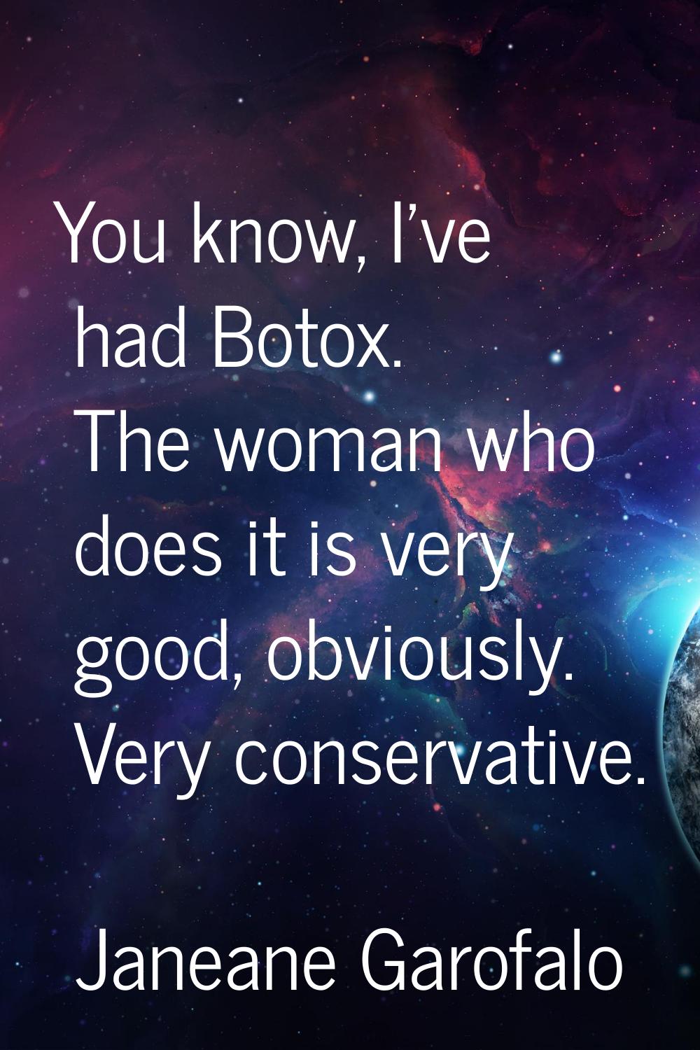 You know, I've had Botox. The woman who does it is very good, obviously. Very conservative.