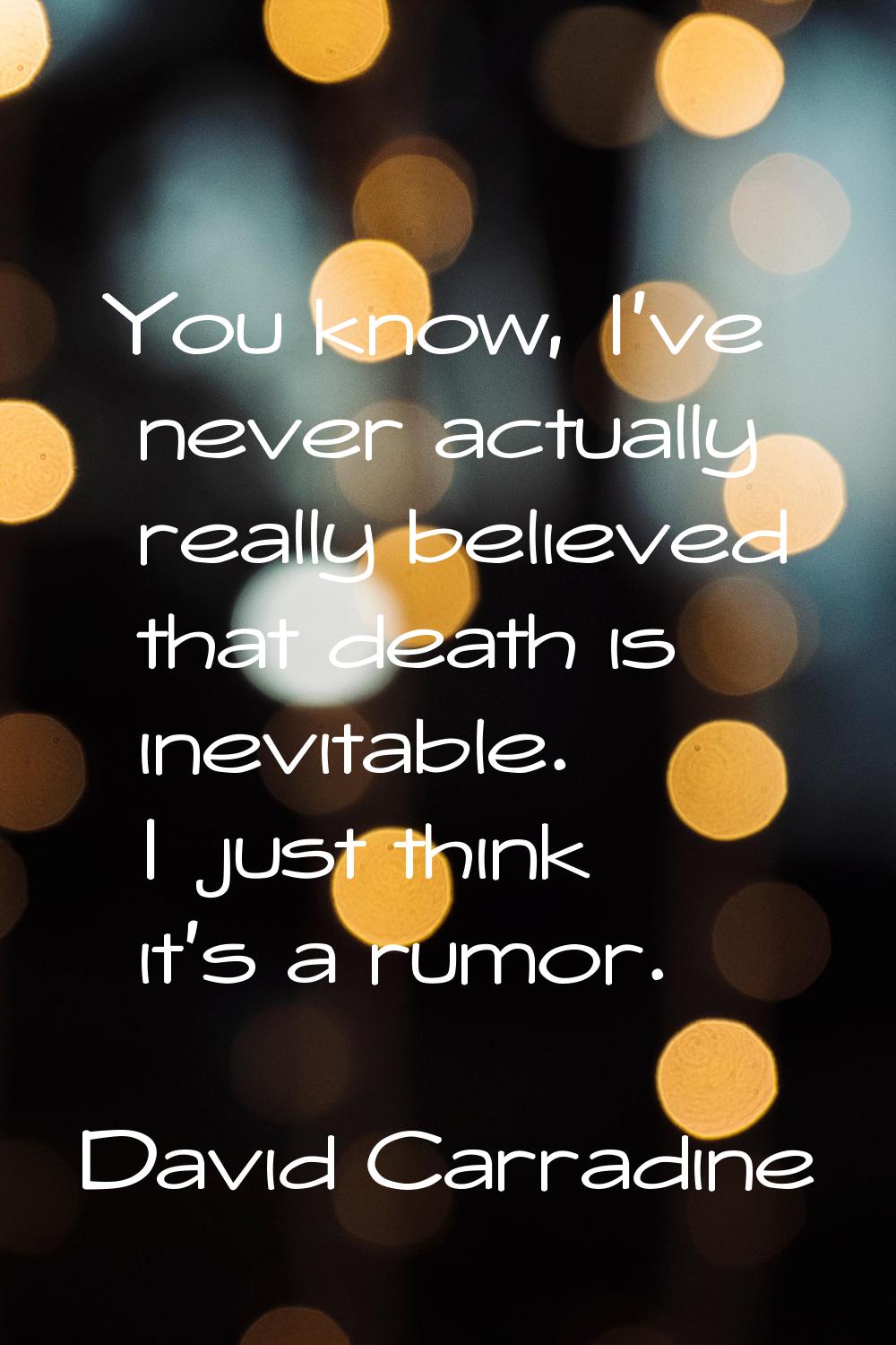You know, I've never actually really believed that death is inevitable. I just think it's a rumor.