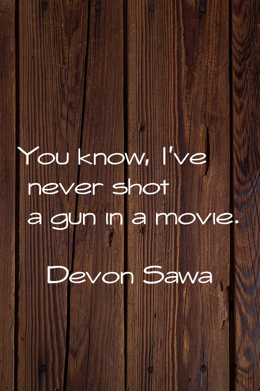 You know, I've never shot a gun in a movie.