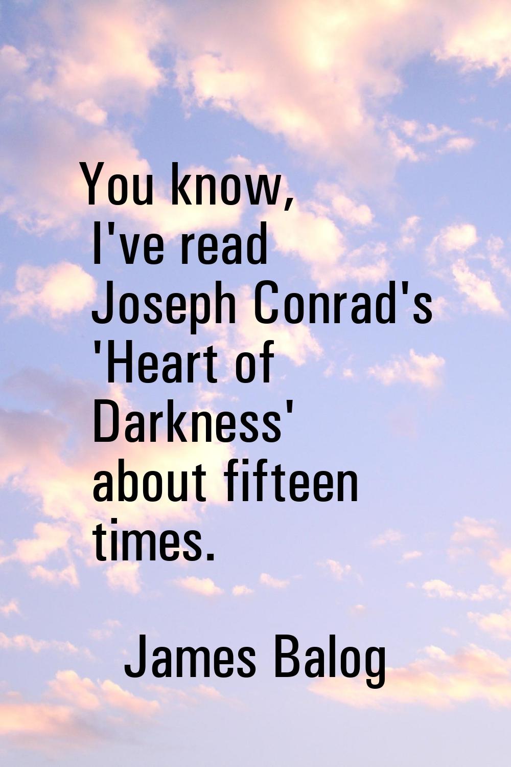 You know, I've read Joseph Conrad's 'Heart of Darkness' about fifteen times.