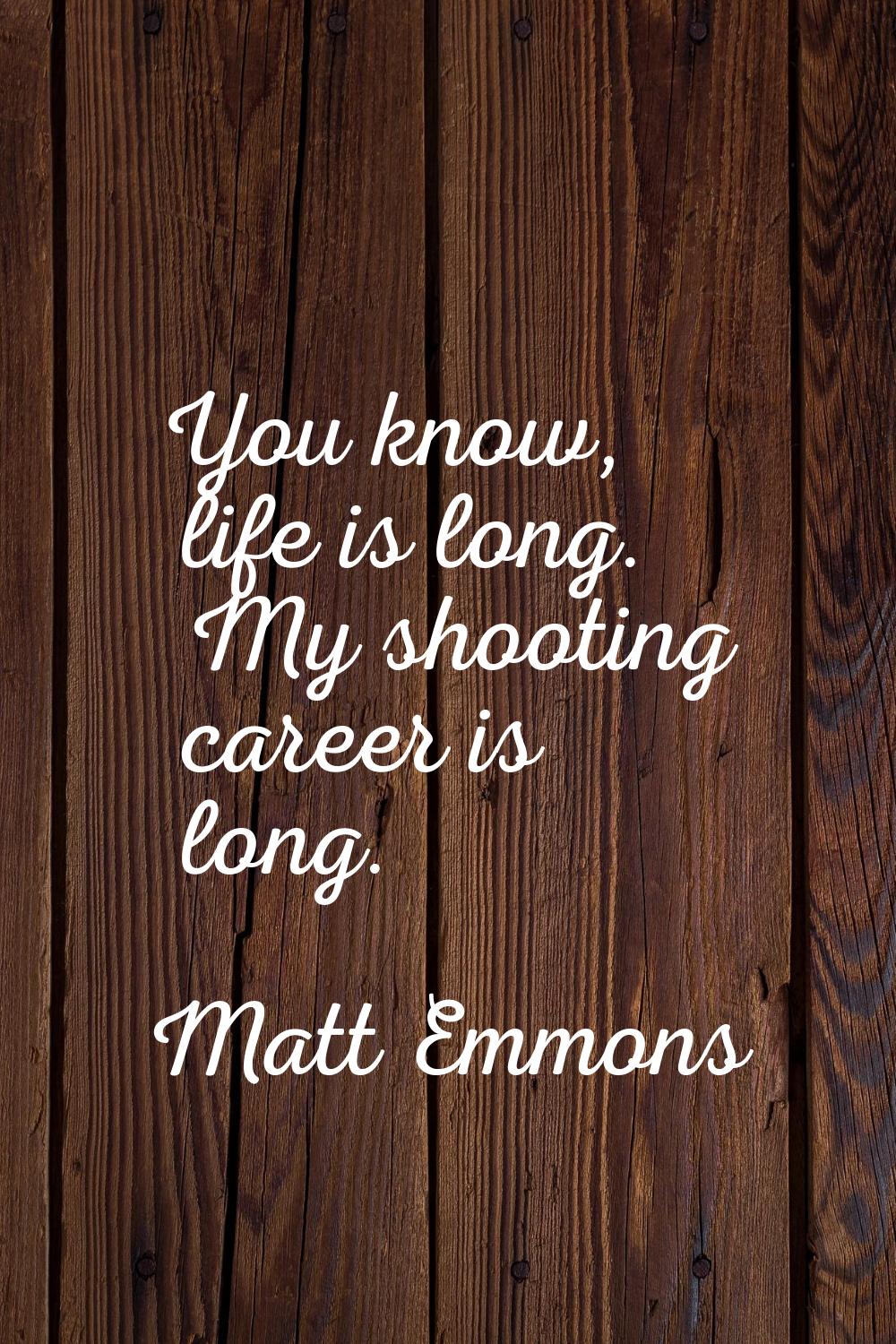 You know, life is long. My shooting career is long.