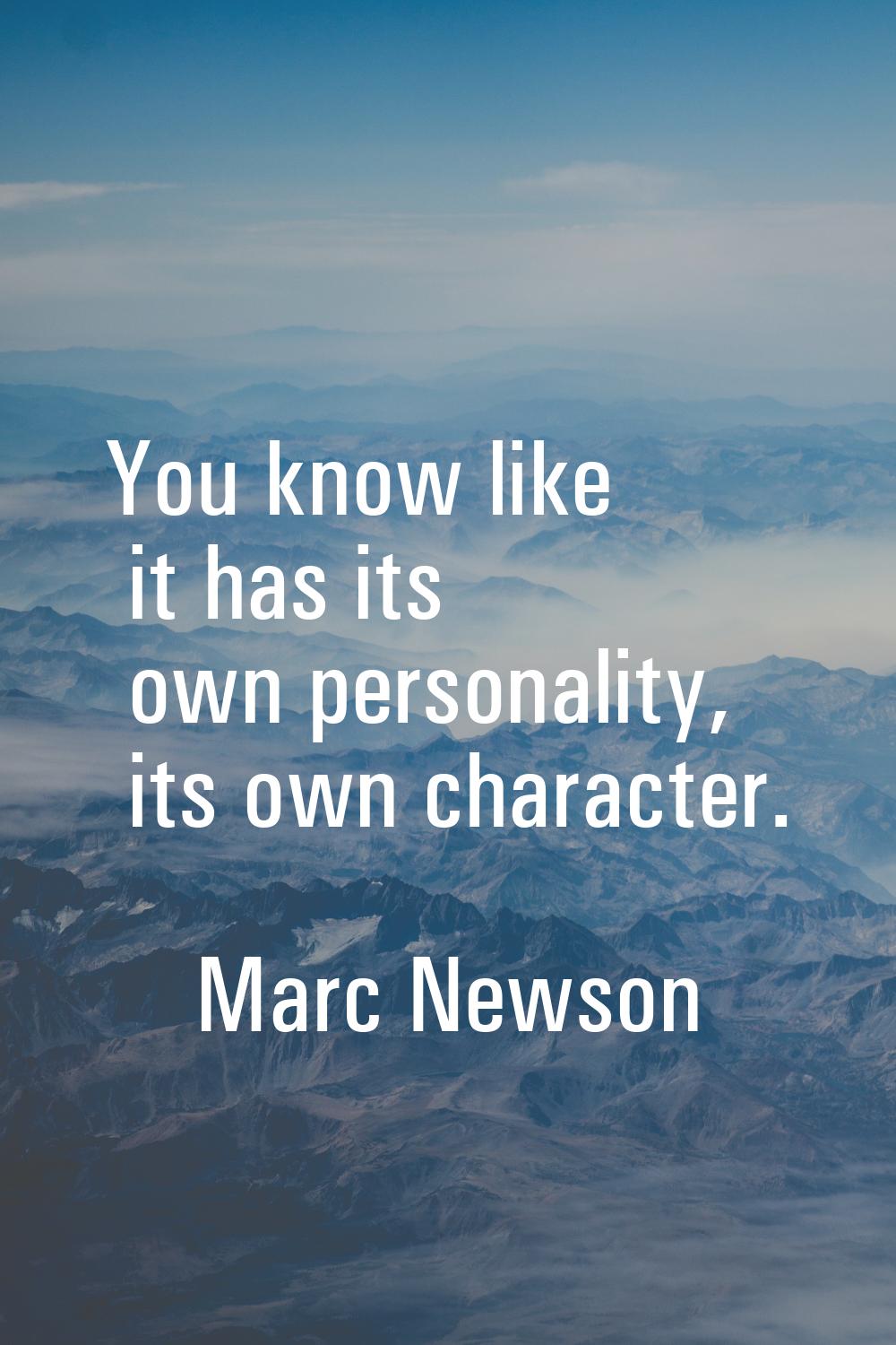 You know like it has its own personality, its own character.