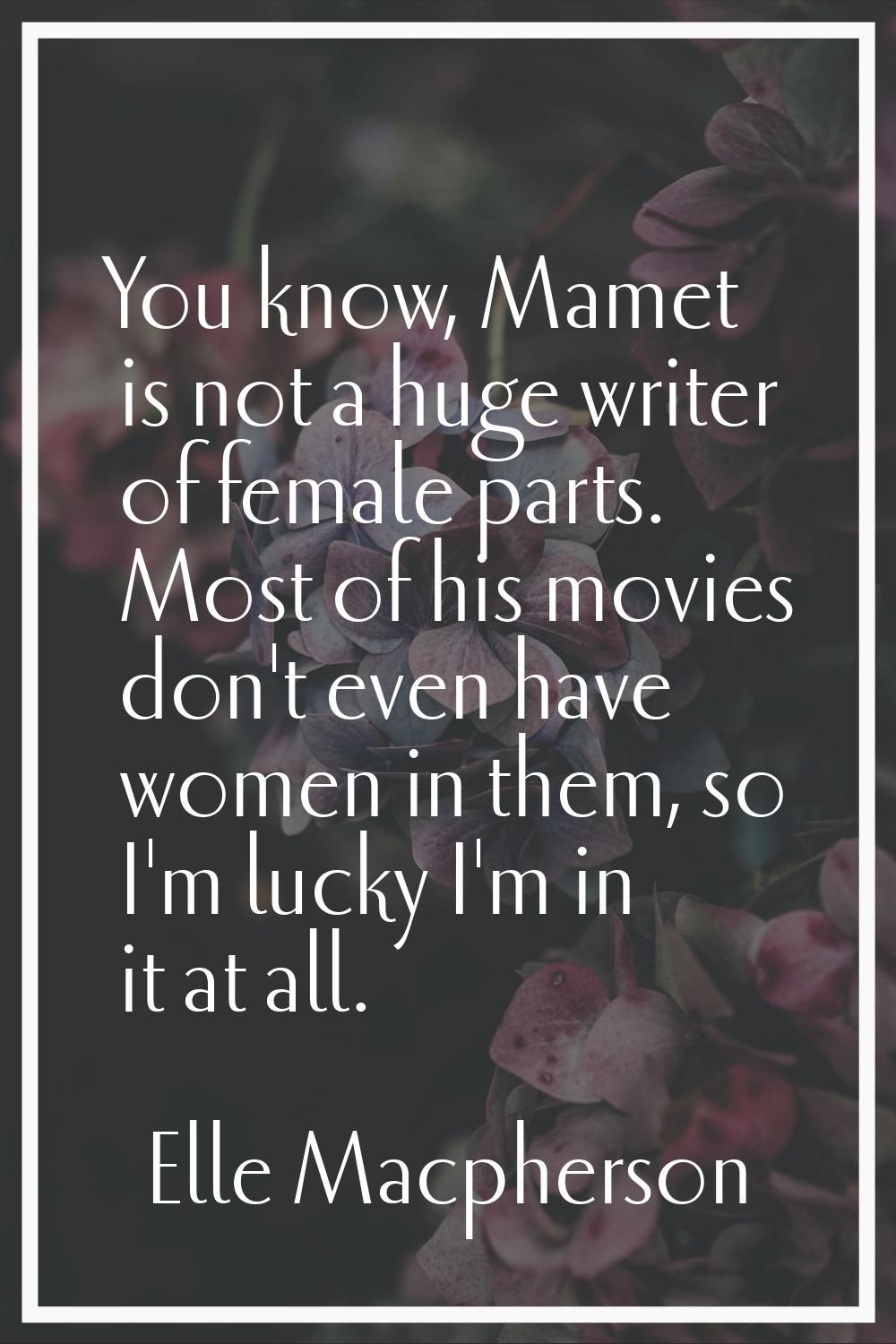You know, Mamet is not a huge writer of female parts. Most of his movies don't even have women in t
