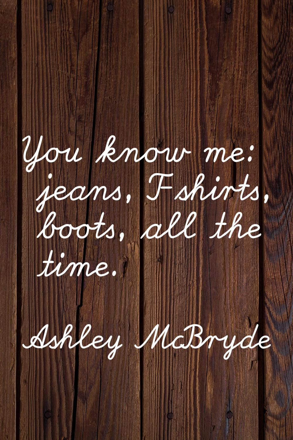 You know me: jeans, T-shirts, boots, all the time.