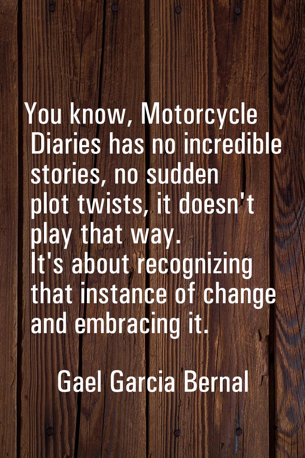 You know, Motorcycle Diaries has no incredible stories, no sudden plot twists, it doesn't play that