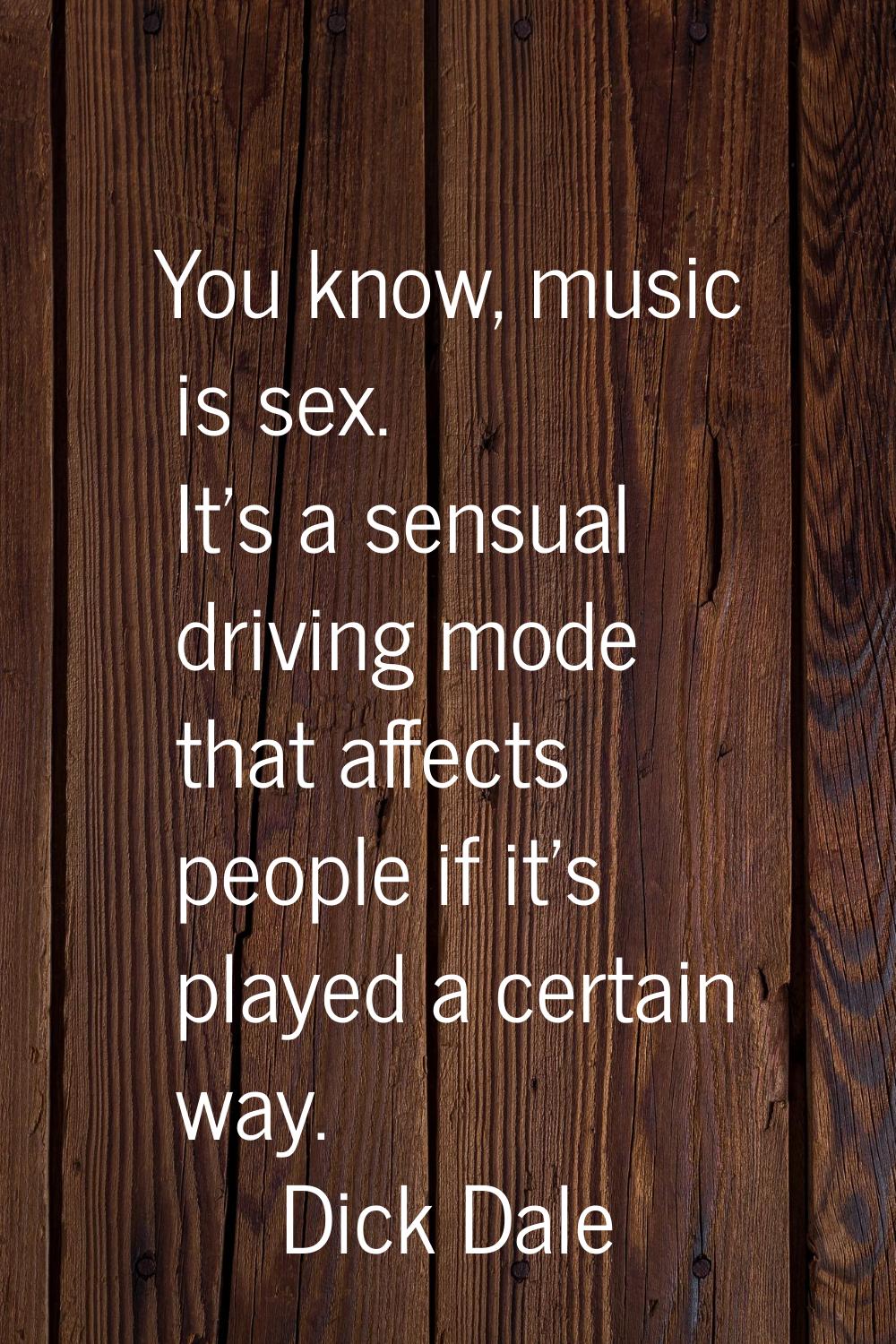 You know, music is sex. It's a sensual driving mode that affects people if it's played a certain wa