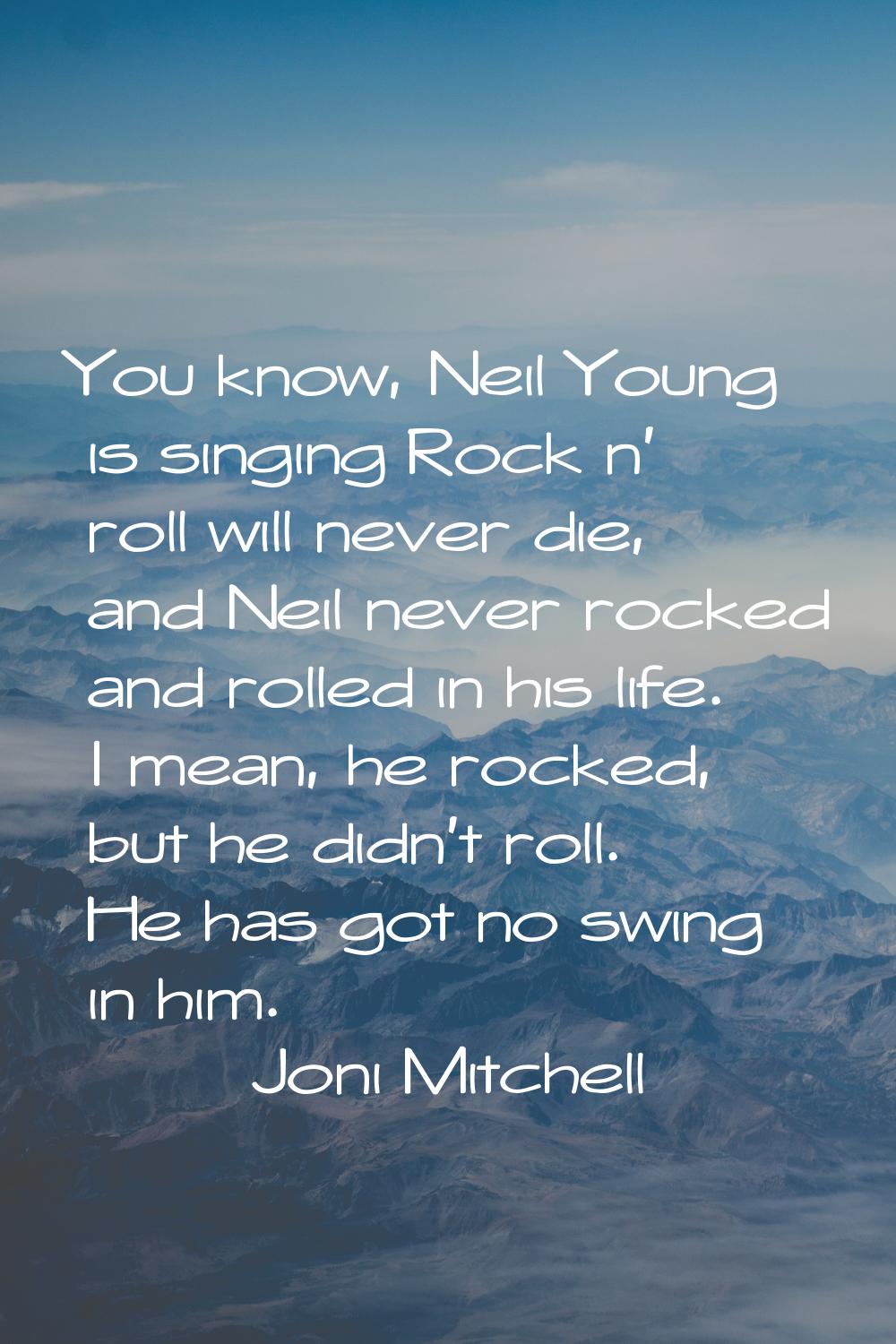 You know, Neil Young is singing Rock n' roll will never die, and Neil never rocked and rolled in hi