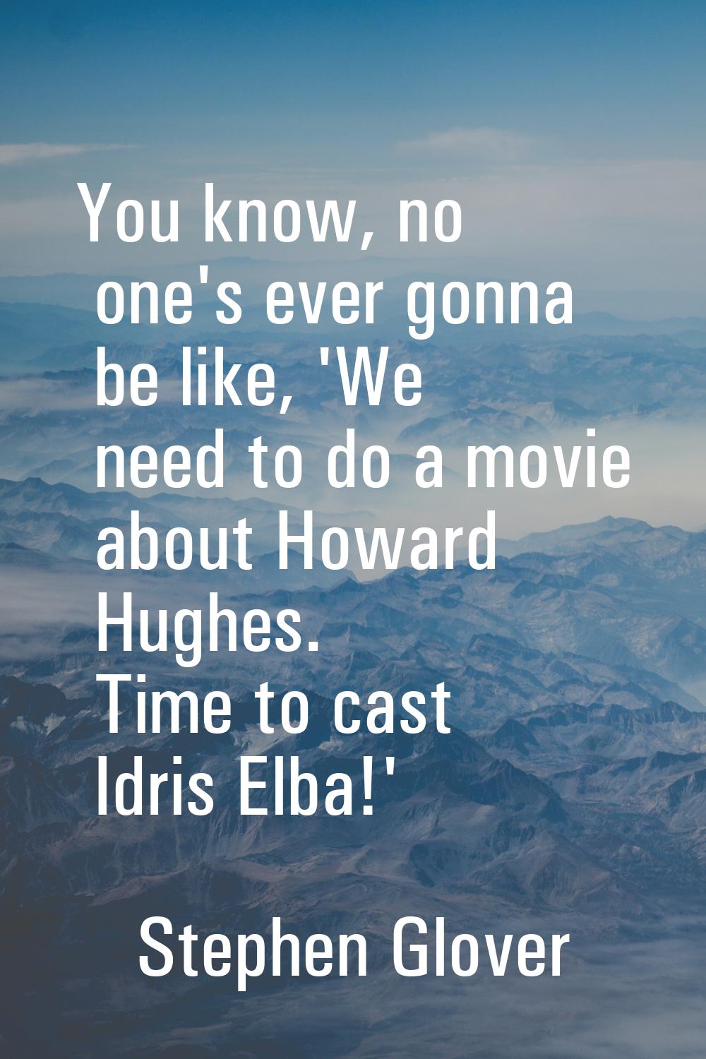You know, no one's ever gonna be like, 'We need to do a movie about Howard Hughes. Time to cast Idr