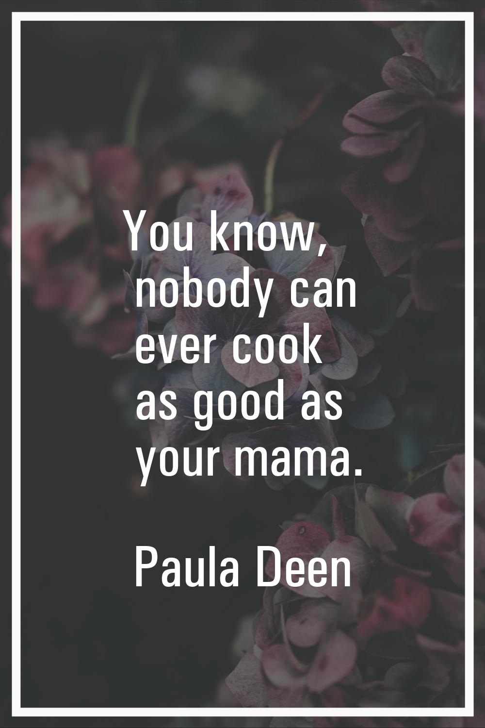 You know, nobody can ever cook as good as your mama.