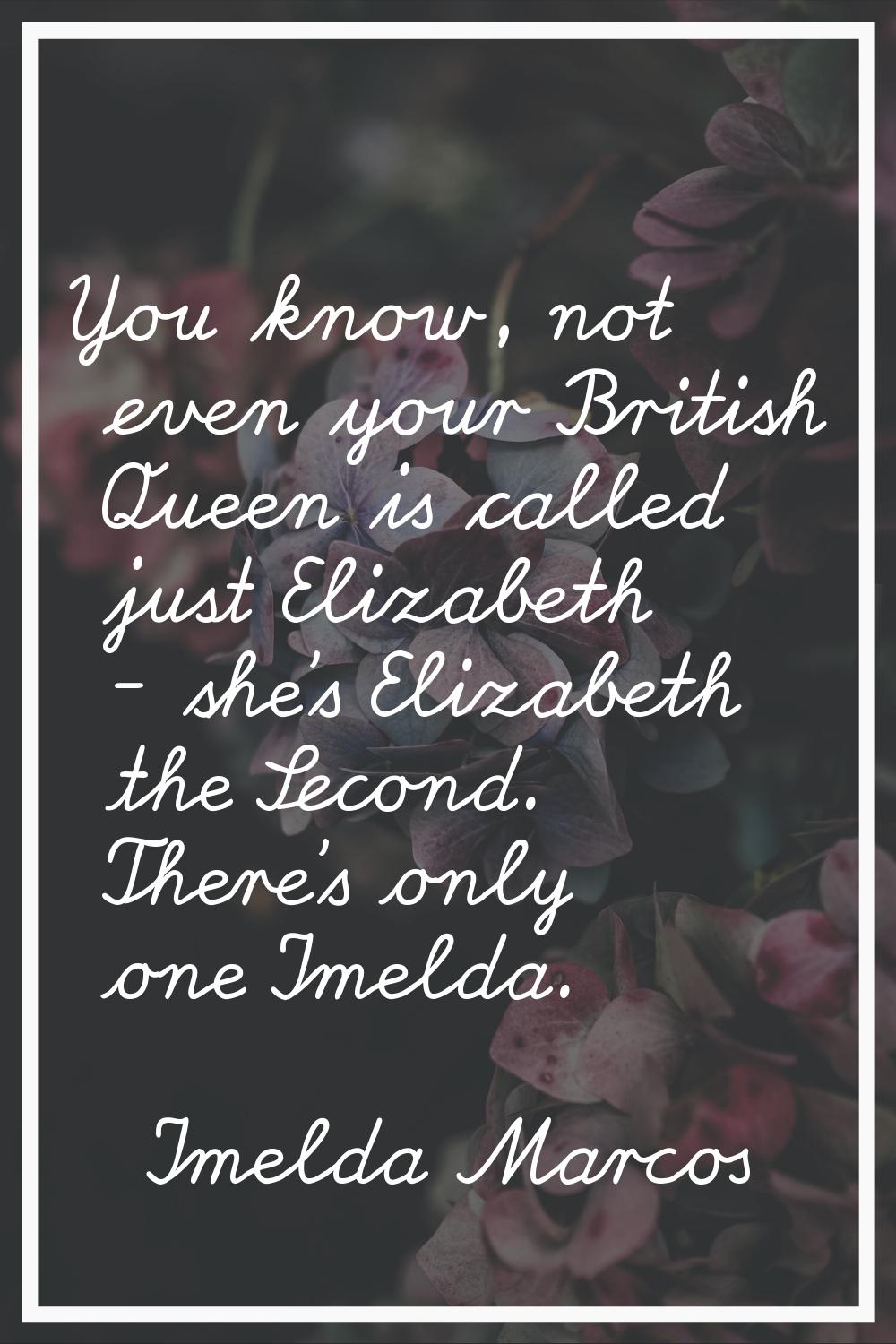 You know, not even your British Queen is called just Elizabeth - she's Elizabeth the Second. There'