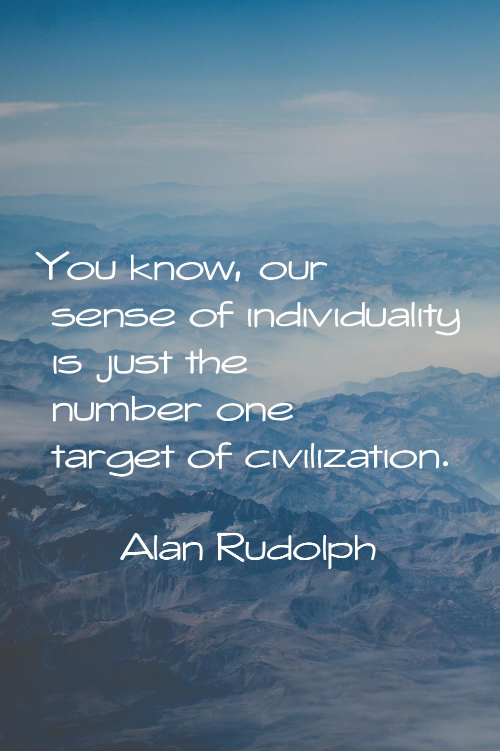 You know, our sense of individuality is just the number one target of civilization.
