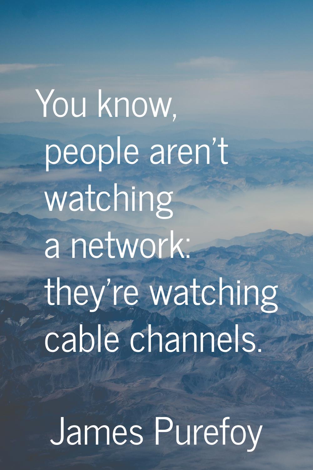 You know, people aren't watching a network: they're watching cable channels.