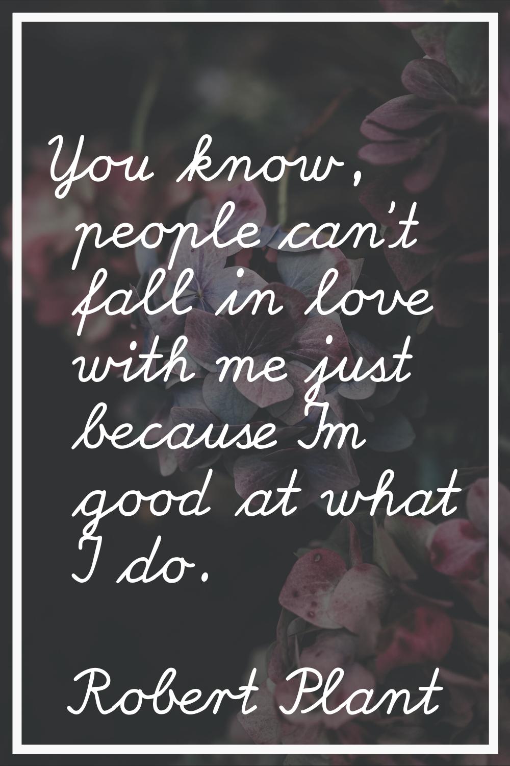 You know, people can't fall in love with me just because I'm good at what I do.