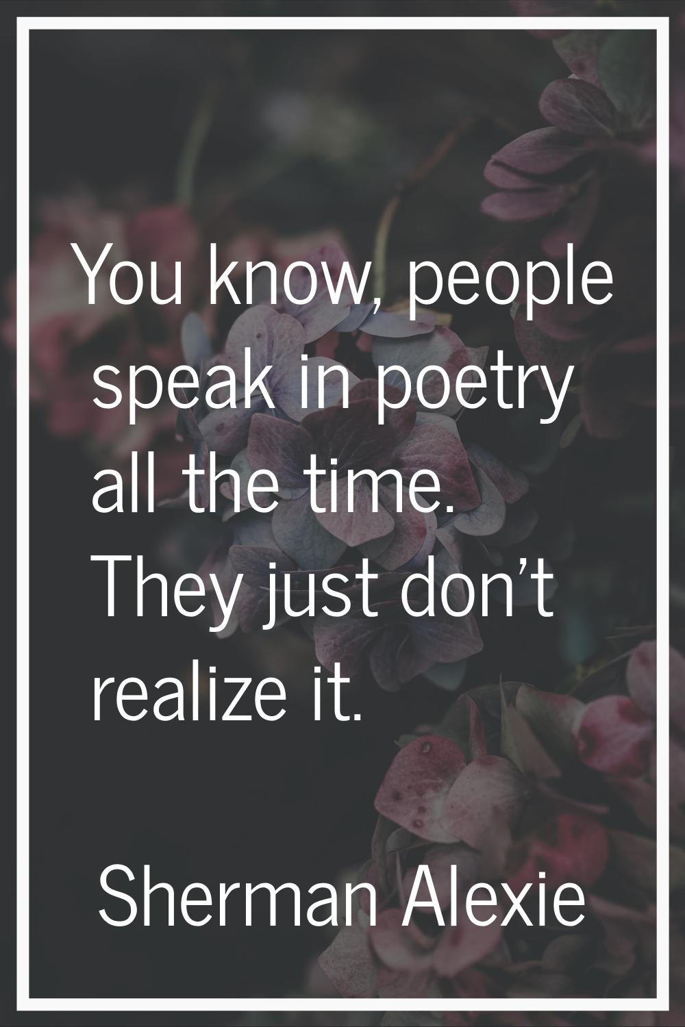 You know, people speak in poetry all the time. They just don't realize it.