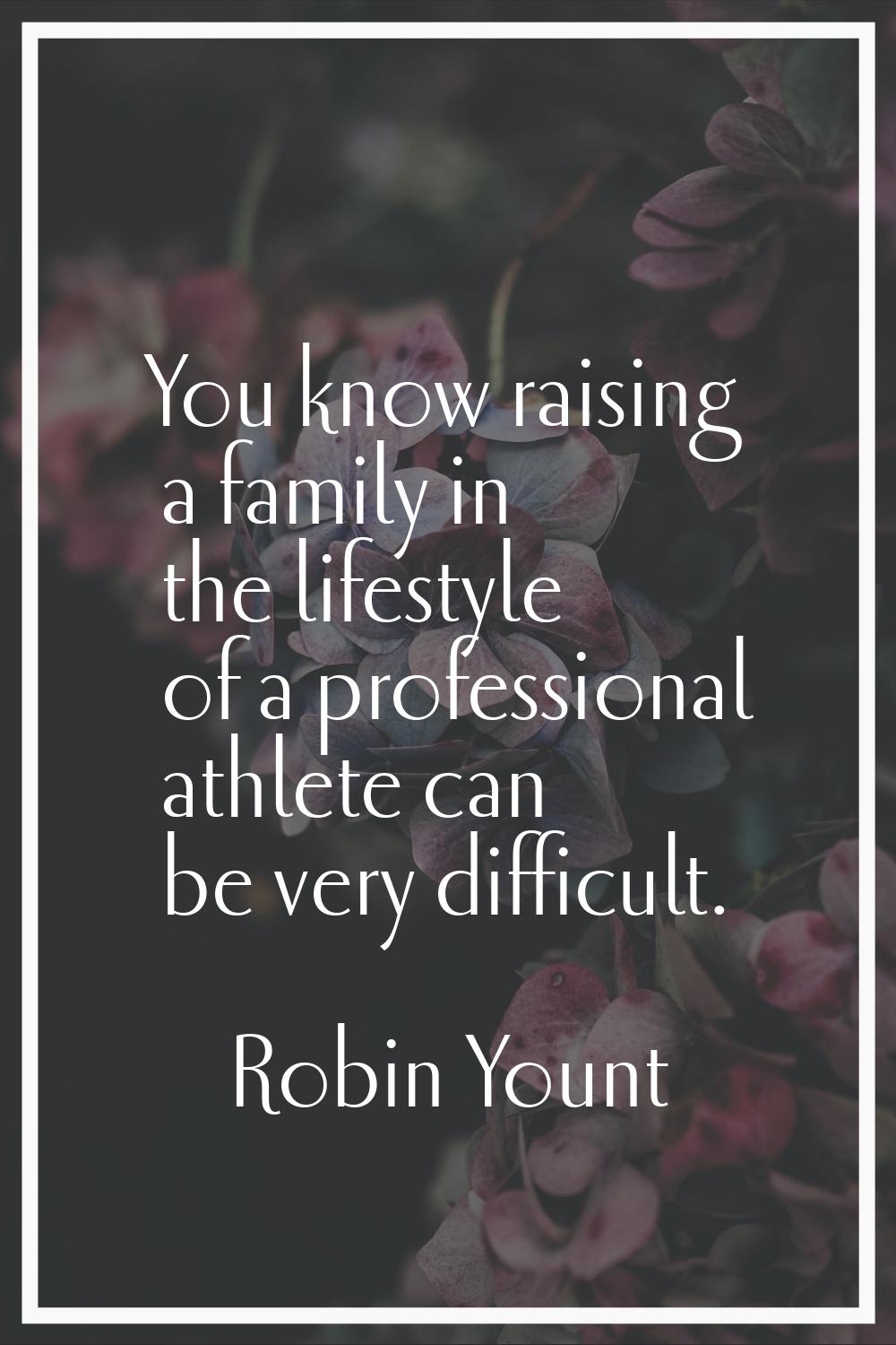 You know raising a family in the lifestyle of a professional athlete can be very difficult.