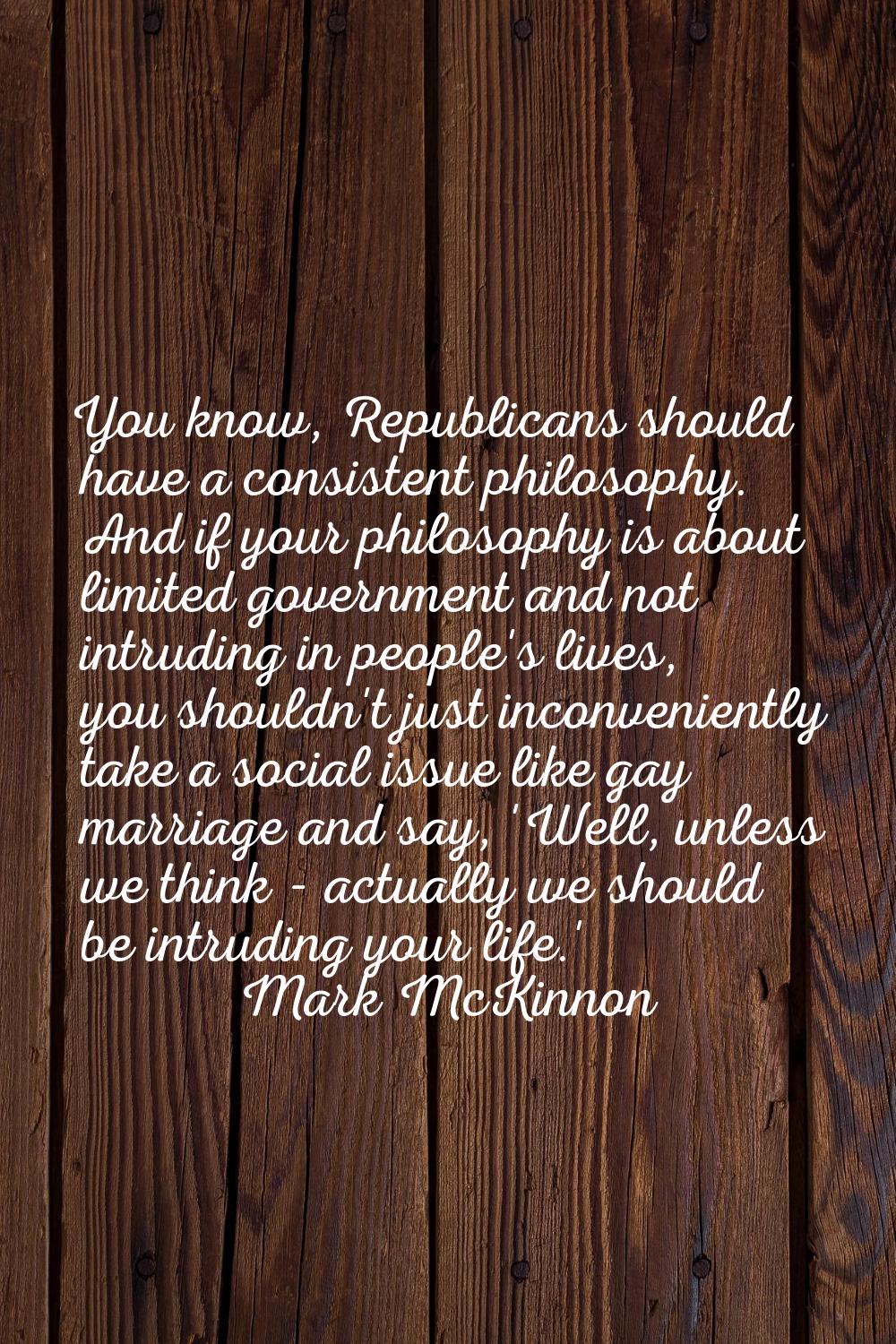 You know, Republicans should have a consistent philosophy. And if your philosophy is about limited 