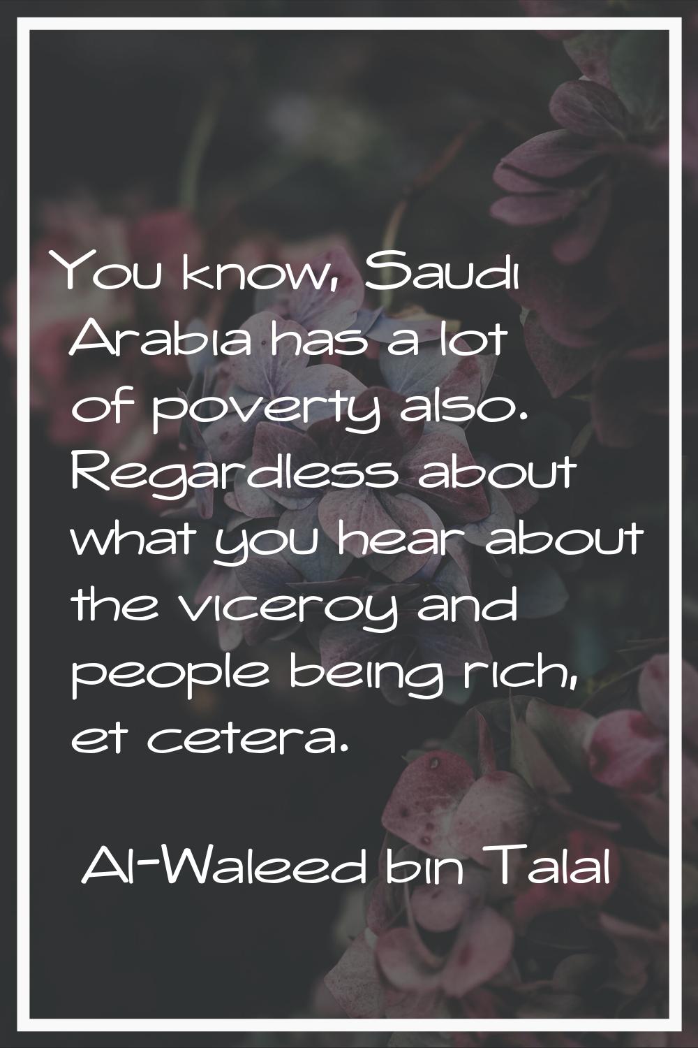 You know, Saudi Arabia has a lot of poverty also. Regardless about what you hear about the viceroy 