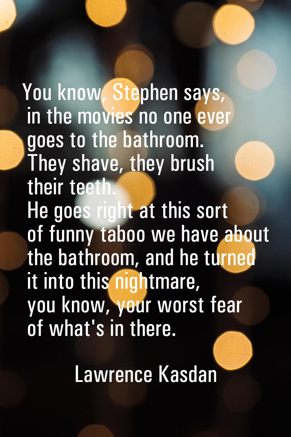 You know, Stephen says, in the movies no one ever goes to the bathroom. They shave, they brush thei