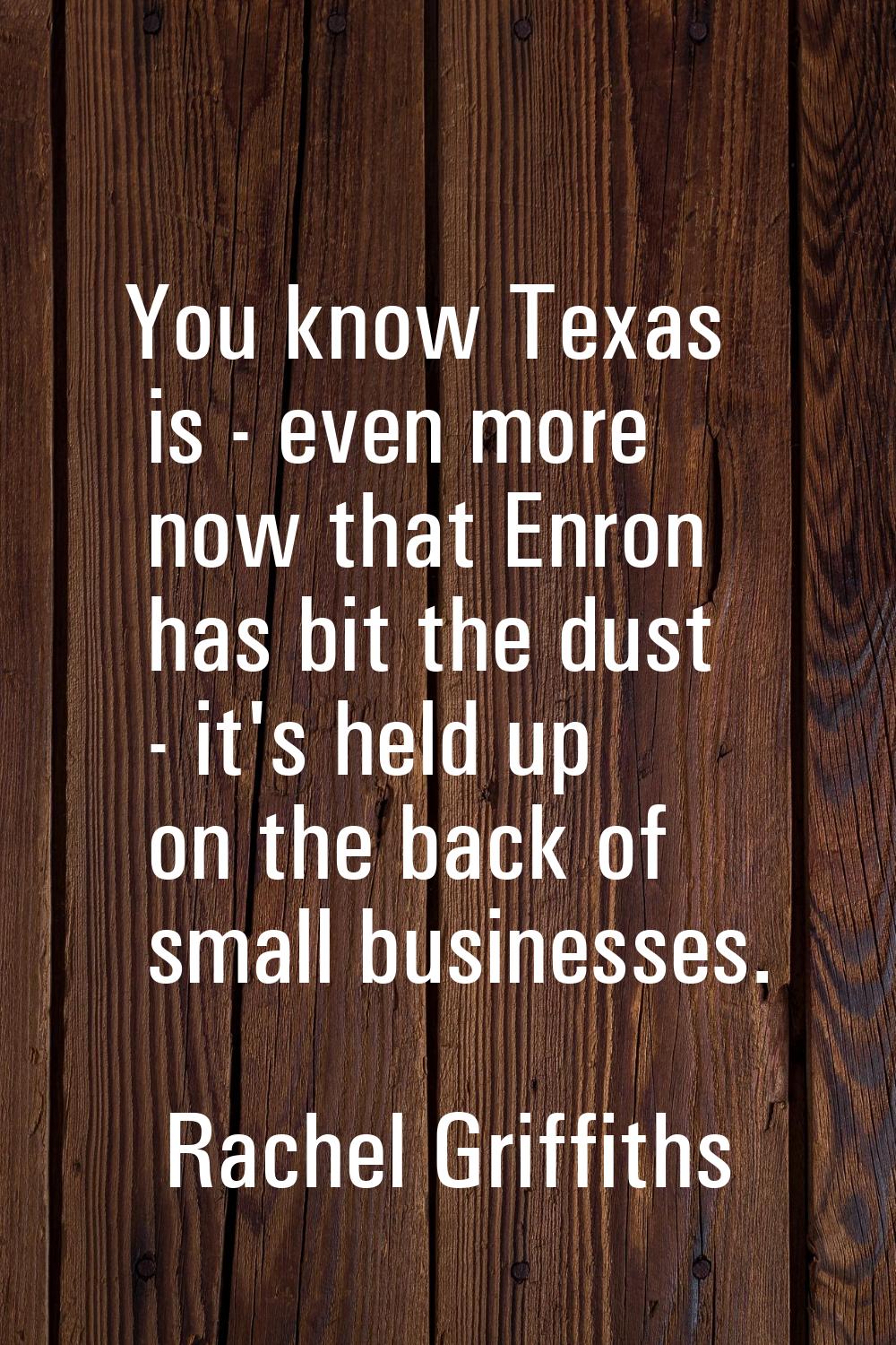 You know Texas is - even more now that Enron has bit the dust - it's held up on the back of small b