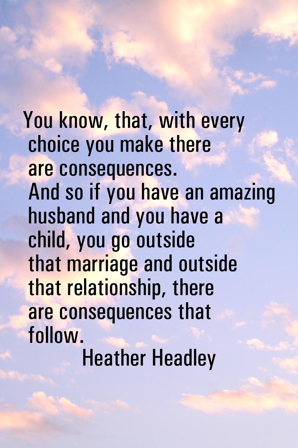 You know, that, with every choice you make there are consequences. And so if you have an amazing hu