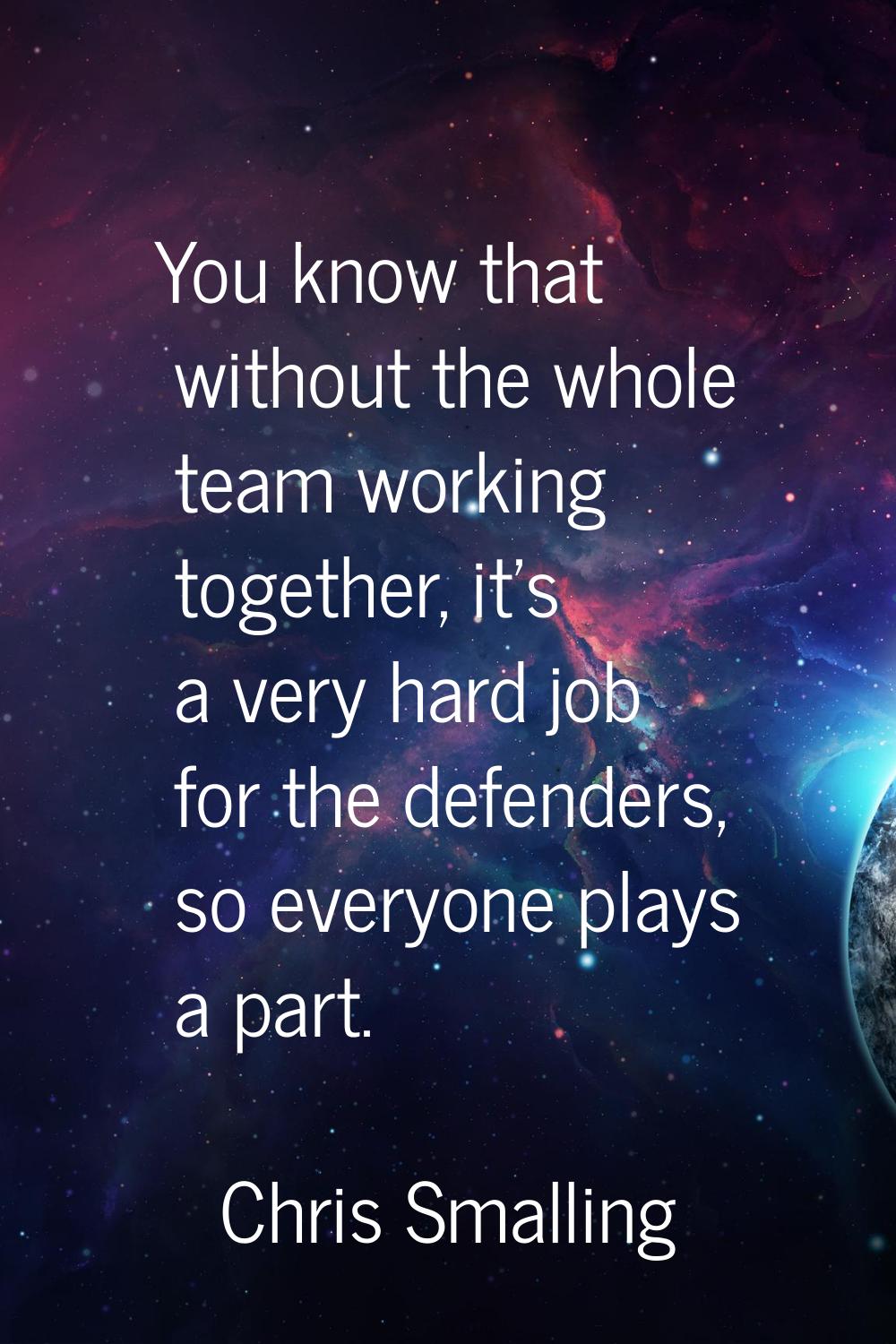 You know that without the whole team working together, it's a very hard job for the defenders, so e