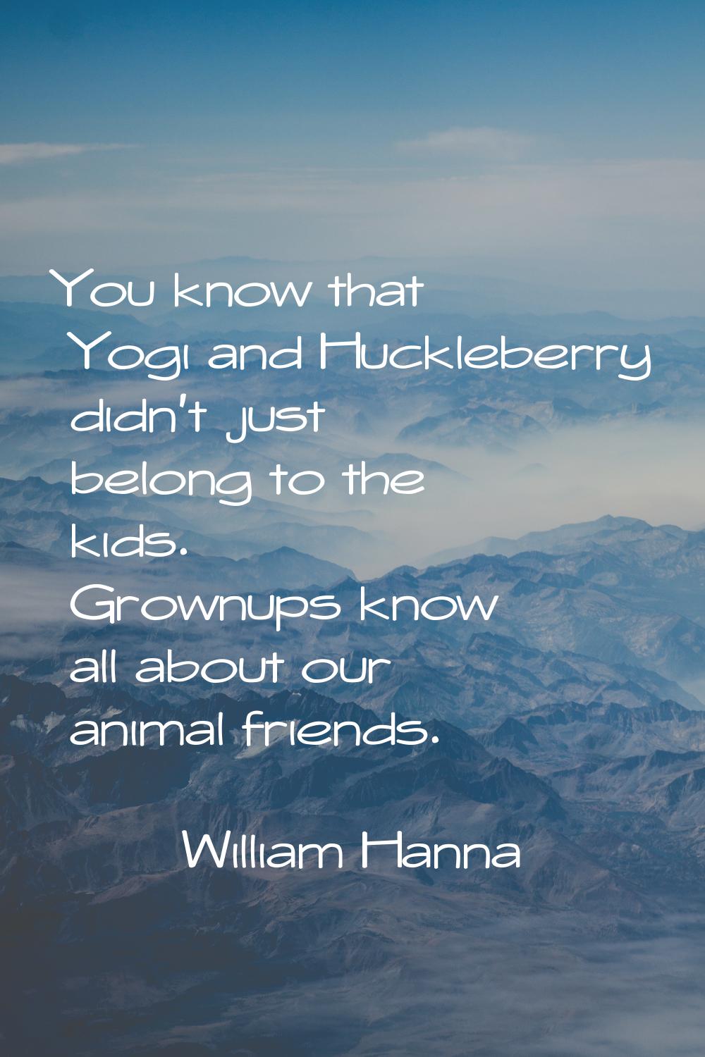 You know that Yogi and Huckleberry didn't just belong to the kids. Grownups know all about our anim