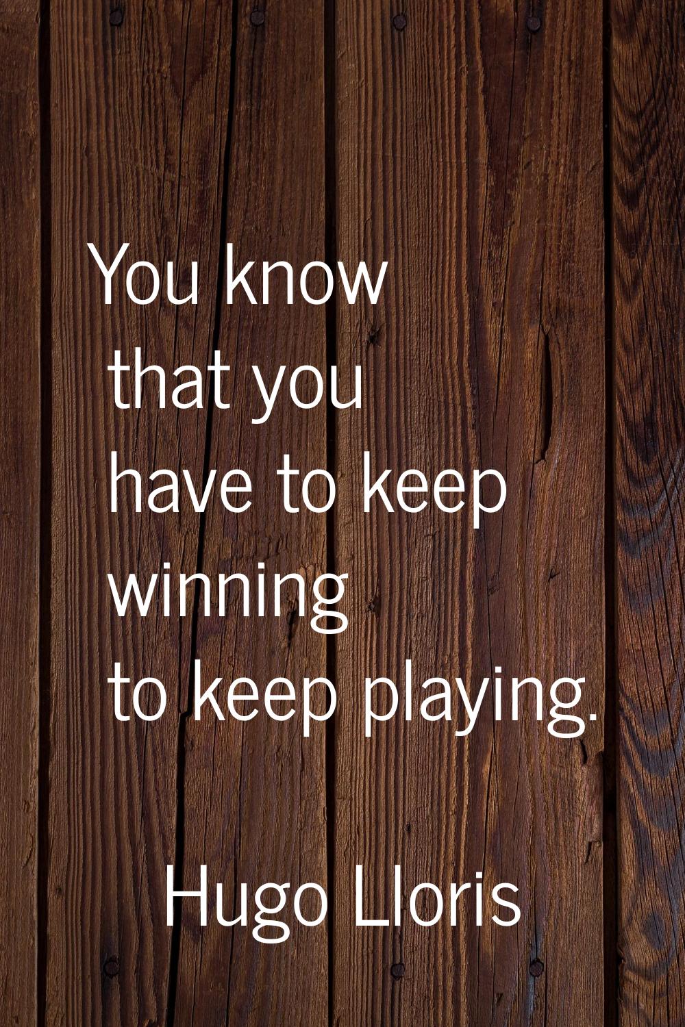 You know that you have to keep winning to keep playing.
