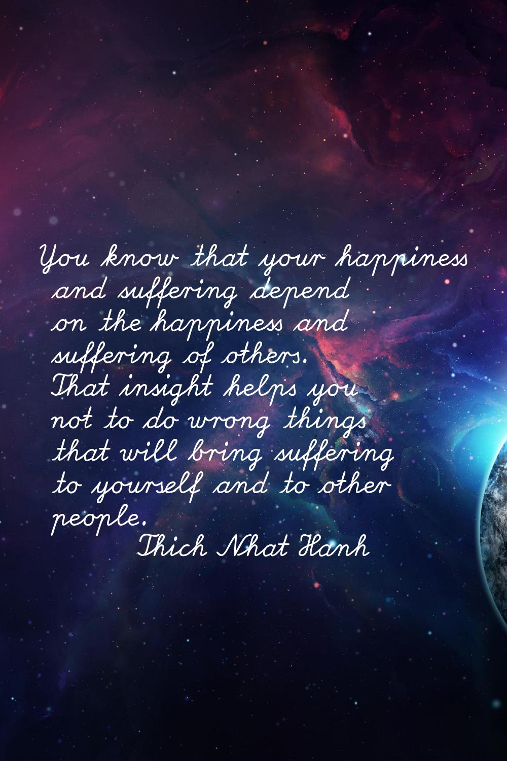 You know that your happiness and suffering depend on the happiness and suffering of others. That in