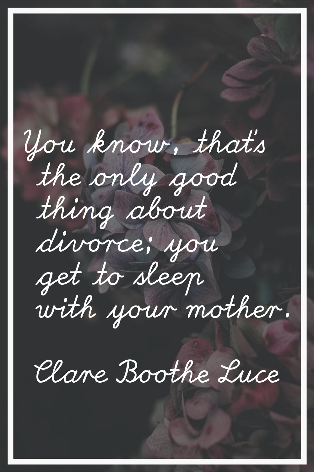 You know, that's the only good thing about divorce; you get to sleep with your mother.