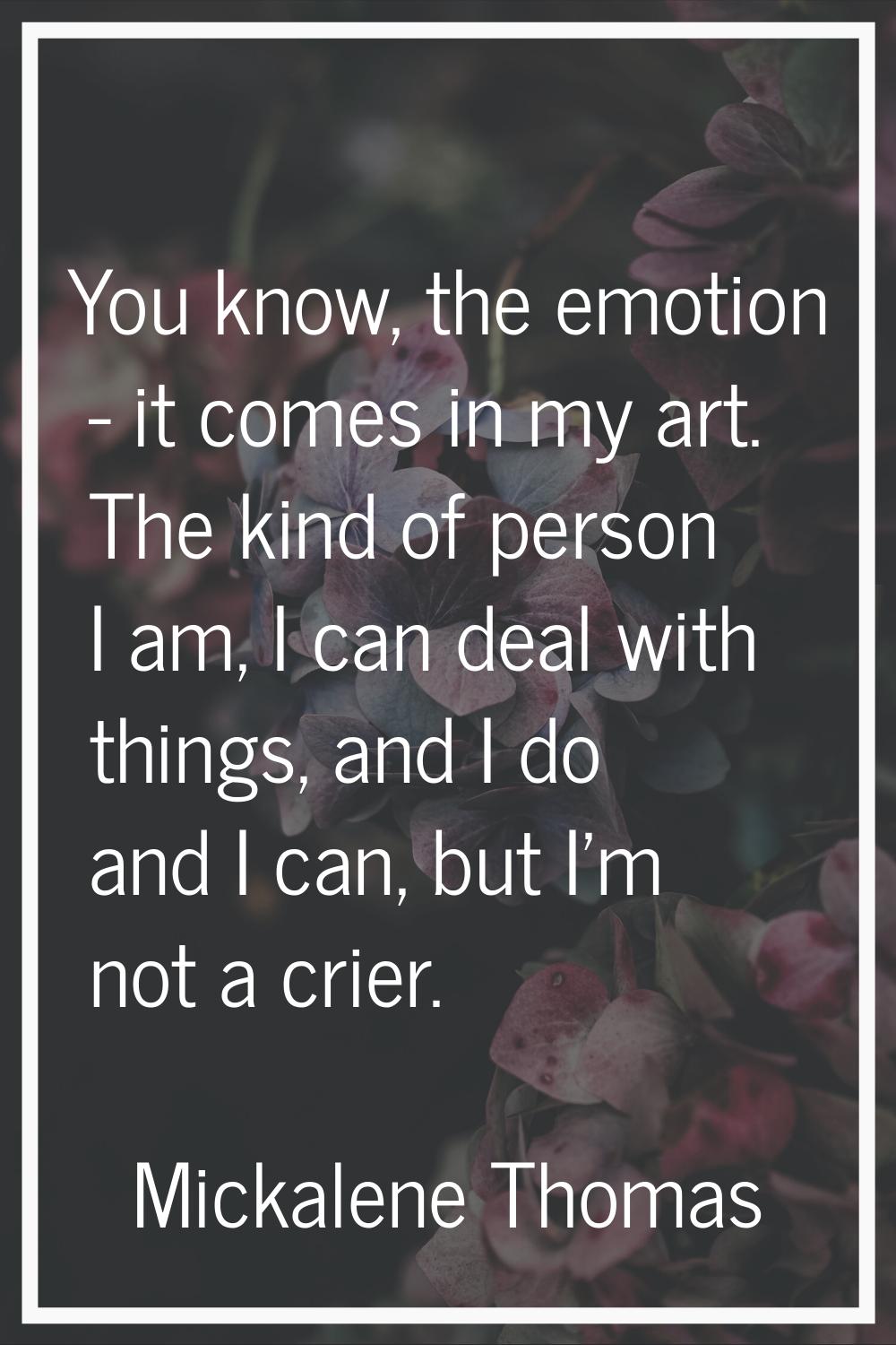 You know, the emotion - it comes in my art. The kind of person I am, I can deal with things, and I 