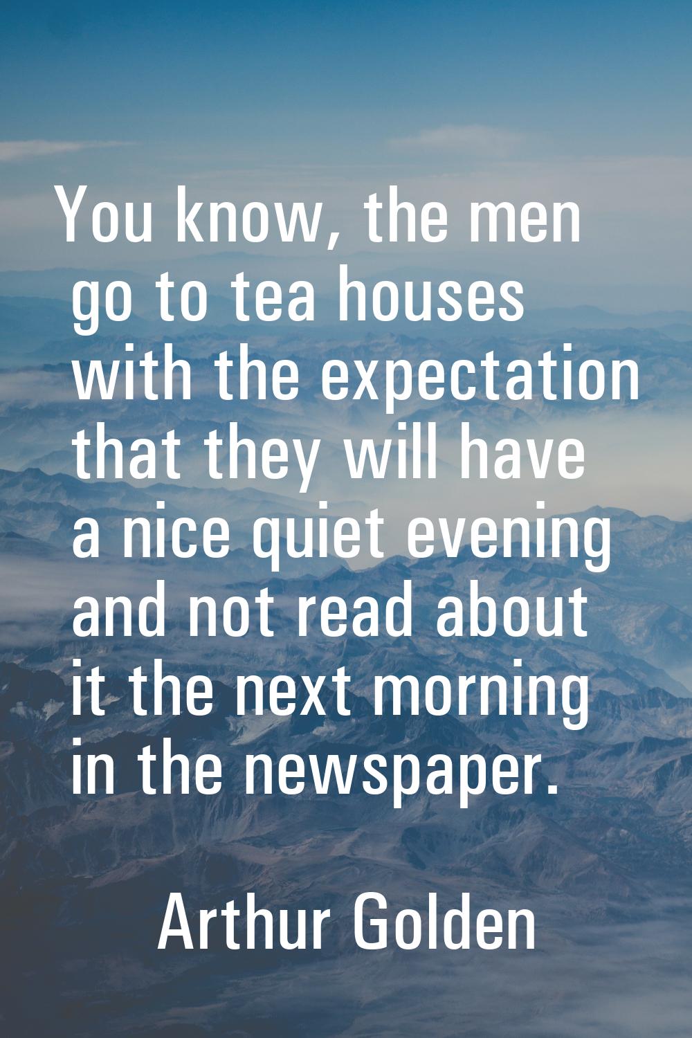 You know, the men go to tea houses with the expectation that they will have a nice quiet evening an