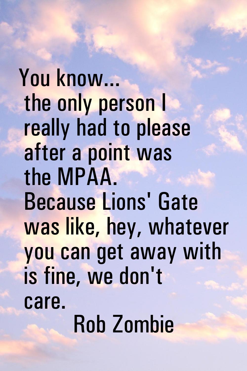 You know... the only person I really had to please after a point was the MPAA. Because Lions' Gate 