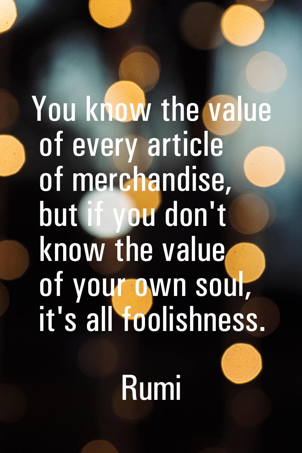 You know the value of every article of merchandise, but if you don't know the value of your own sou