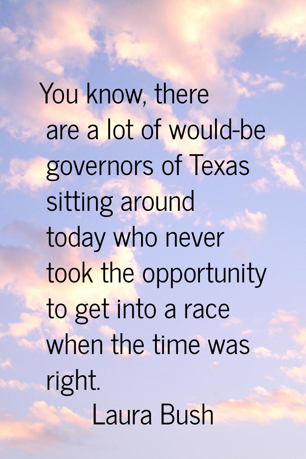 You know, there are a lot of would-be governors of Texas sitting around today who never took the op