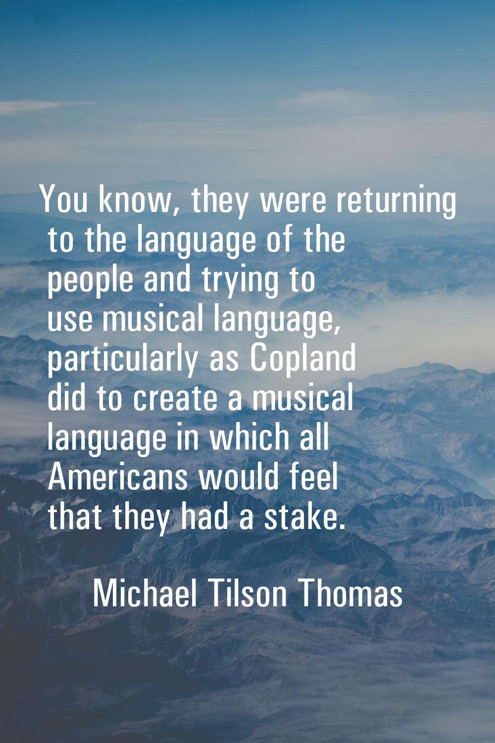 You know, they were returning to the language of the people and trying to use musical language, par