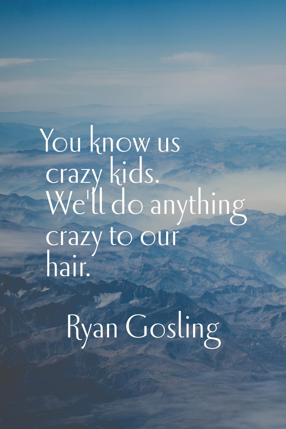 You know us crazy kids. We'll do anything crazy to our hair.