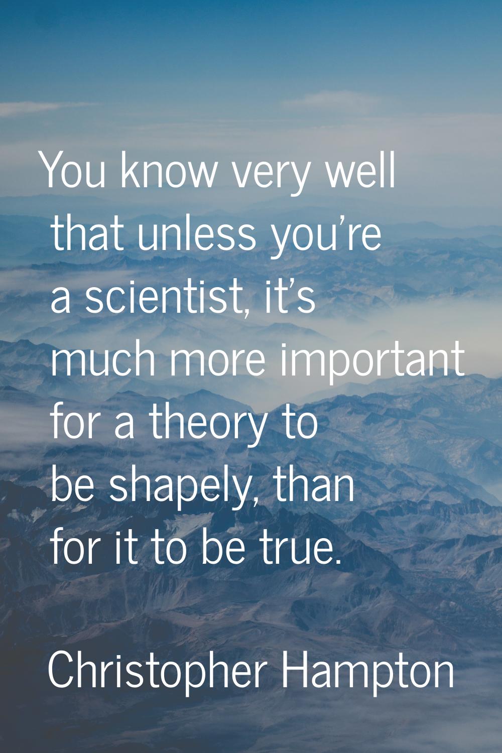 You know very well that unless you're a scientist, it's much more important for a theory to be shap