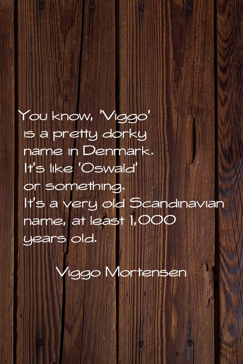 You know, 'Viggo' is a pretty dorky name in Denmark. It's like 'Oswald' or something. It's a very o